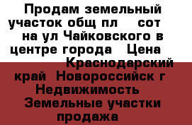 Продам земельный участок общ.пл. 3 сот.,  на ул.Чайковского в центре города › Цена ­ 1 200 000 - Краснодарский край, Новороссийск г. Недвижимость » Земельные участки продажа   